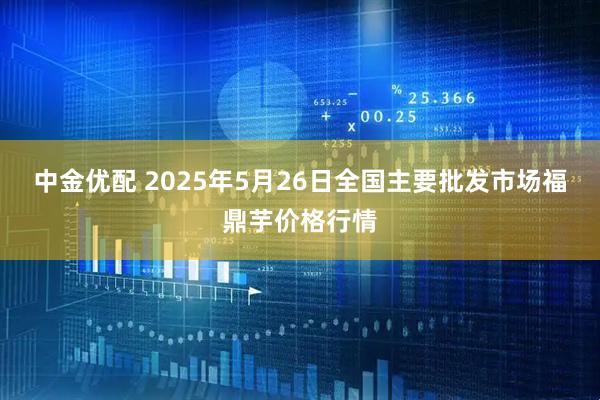 中金优配 2025年5月26日全国主要批发市场福鼎芋价格行情