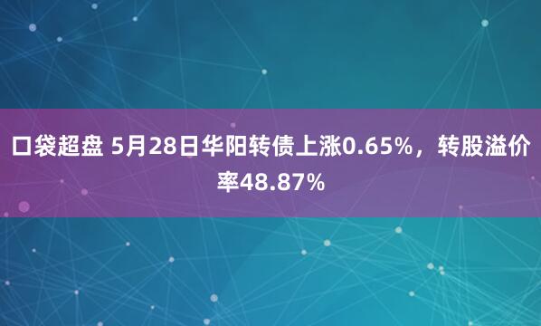 口袋超盘 5月28日华阳转债上涨0.65%，转股溢价率48.87%
