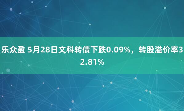 乐众盈 5月28日文科转债下跌0.09%，转股溢价率32.81%