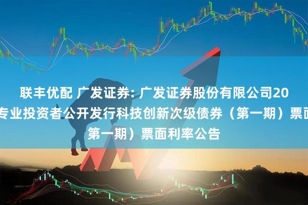 联丰优配 广发证券: 广发证券股份有限公司2025年面向专业投资者公开发行科技创新次级债券（第一期）票面利率公告