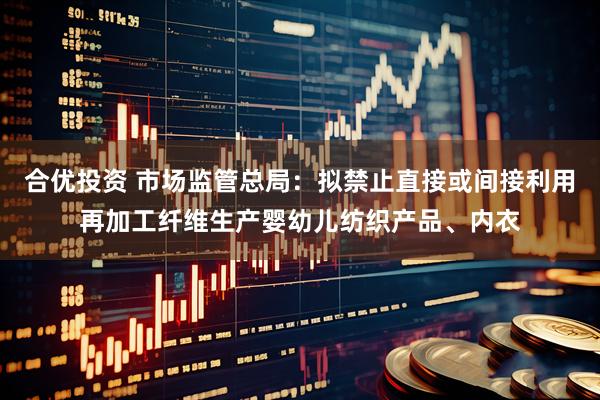 合优投资 市场监管总局：拟禁止直接或间接利用再加工纤维生产婴幼儿纺织产品、内衣
