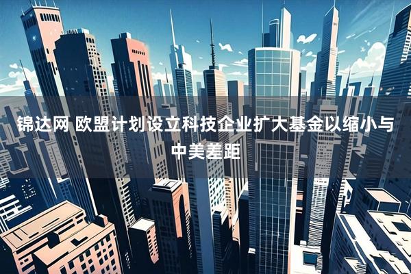 锦达网 欧盟计划设立科技企业扩大基金以缩小与中美差距