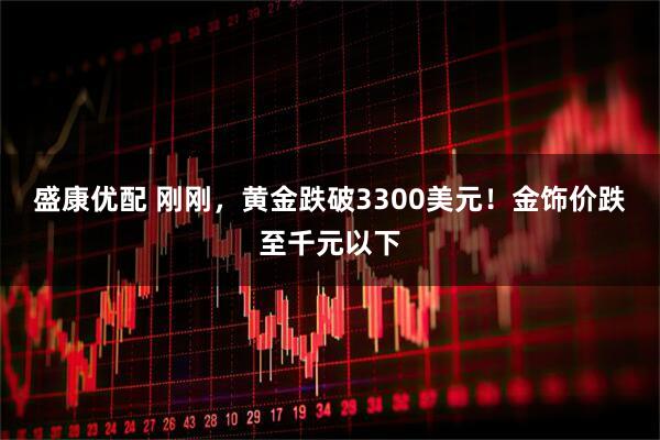 盛康优配 刚刚，黄金跌破3300美元！金饰价跌至千元以下
