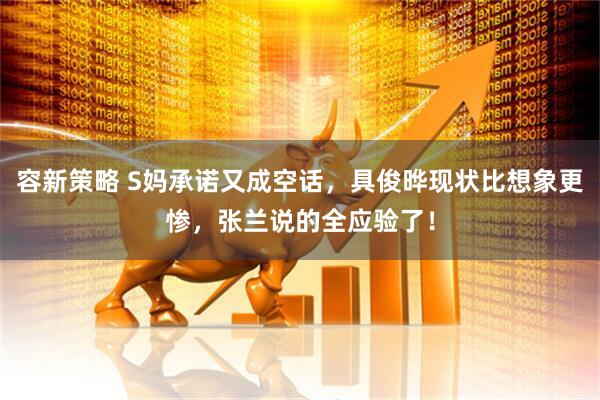 容新策略 S妈承诺又成空话，具俊晔现状比想象更惨，张兰说的全应验了！