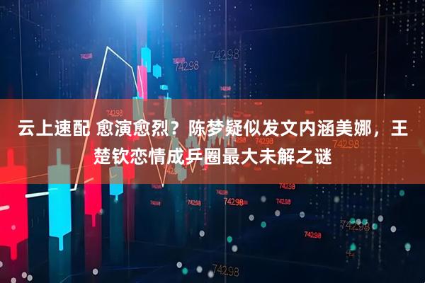 云上速配 愈演愈烈？陈梦疑似发文内涵美娜，王楚钦恋情成乒圈最大未解之谜