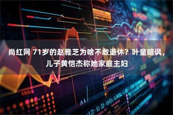 尚红网 71岁的赵雅芝为啥不敢退休？叶童暗讽，儿子黄恺杰称她家庭主妇