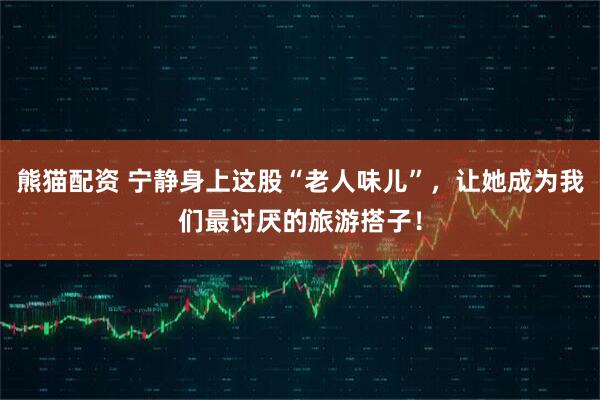 熊猫配资 宁静身上这股“老人味儿”，让她成为我们最讨厌的旅游搭子！