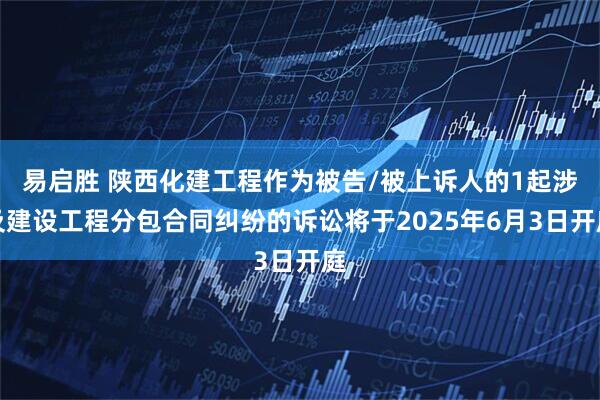 易启胜 陕西化建工程作为被告/被上诉人的1起涉及建设工程分包合同纠纷的诉讼将于2025年6月3日开庭