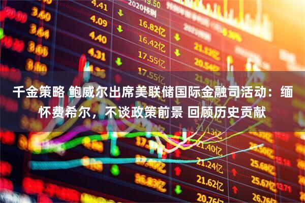 千金策略 鲍威尔出席美联储国际金融司活动：缅怀费希尔，不谈政策前景 回顾历史贡献