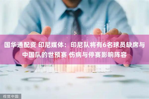 国华通配资 印尼媒体：印尼队将有6名球员缺席与中国队的世预赛 伤病与停赛影响阵容