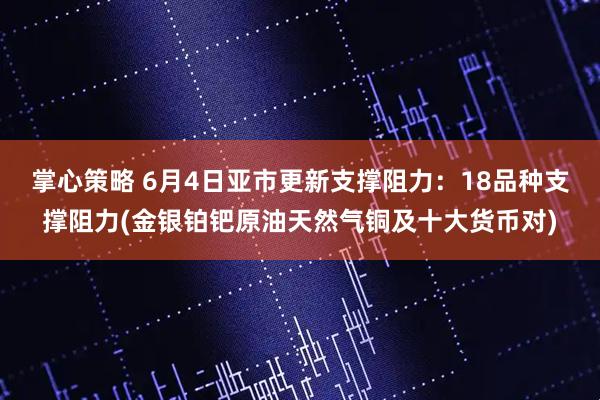 掌心策略 6月4日亚市更新支撑阻力：18品种支撑阻力(金银铂钯原油天然气铜及十大货币对)
