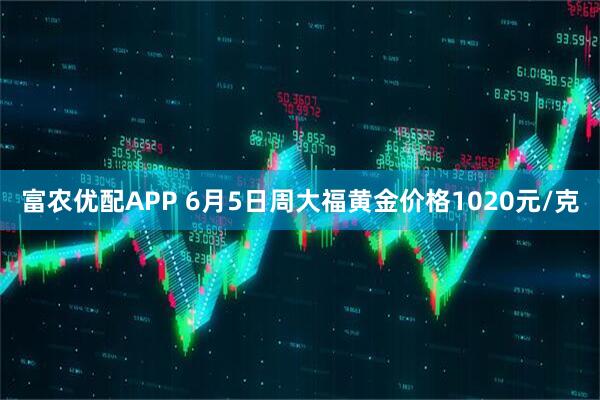 富农优配APP 6月5日周大福黄金价格1020元/克