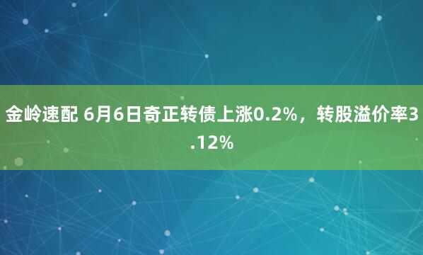 金岭速配 6月6日奇正转债上涨0.2%，转股溢价率3.12%