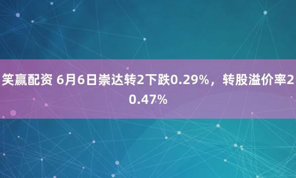 笑赢配资 6月6日崇达转2下跌0.29%，转股溢价率20.47%