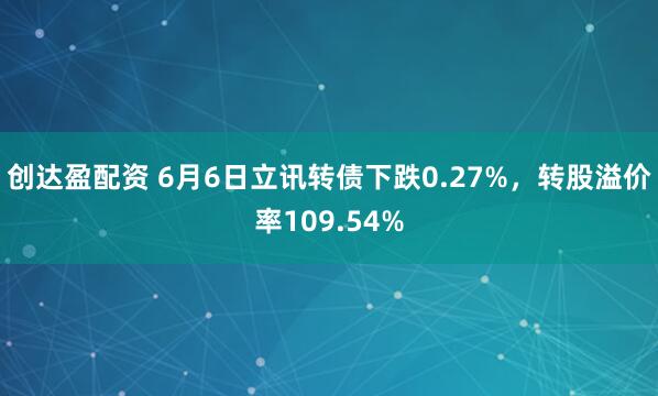 创达盈配资 6月6日立讯转债下跌0.27%，转股溢价率109.54%