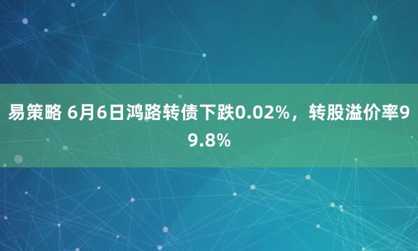 易策略 6月6日鸿路转债下跌0.02%，转股溢价率99.8%