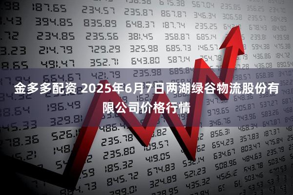 金多多配资 2025年6月7日两湖绿谷物流股份有限公司价格行情