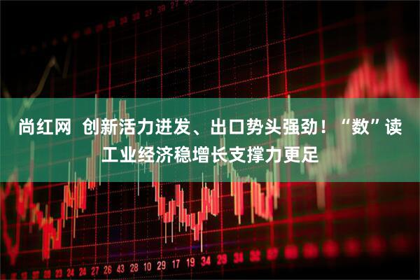 尚红网  创新活力迸发、出口势头强劲！“数”读工业经济稳增长支撑力更足
