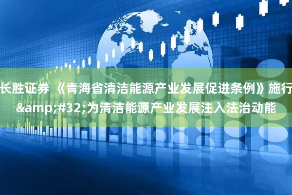 长胜证券 《青海省清洁能源产业发展促进条例》施行&#32;为清洁能源产业发展注入法治动能
