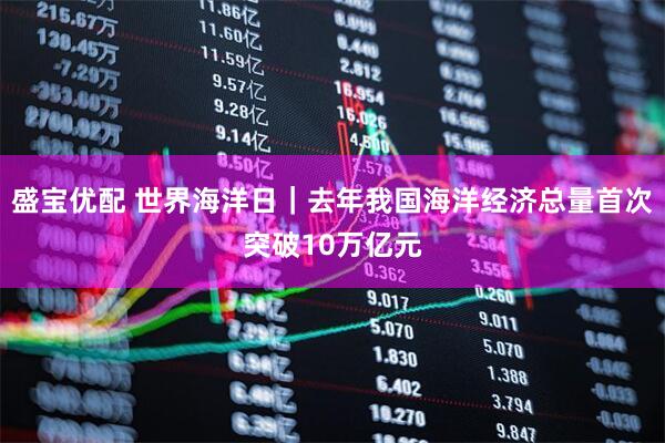 盛宝优配 世界海洋日｜去年我国海洋经济总量首次突破10万亿元