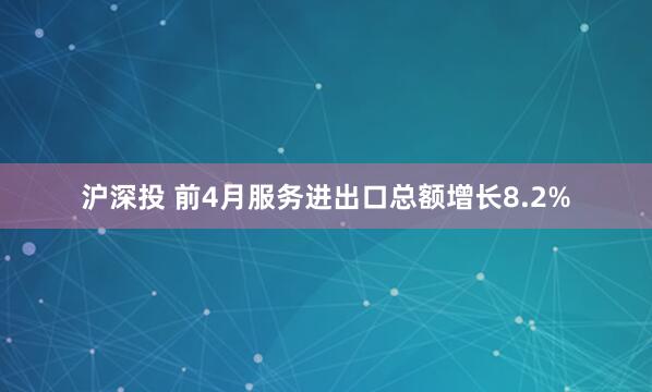 沪深投 前4月服务进出口总额增长8.2%