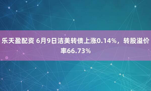 乐天盈配资 6月9日洁美转债上涨0.14%，转股溢价率66.73%