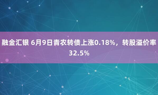 融金汇银 6月9日青农转债上涨0.18%，转股溢价率32.5%