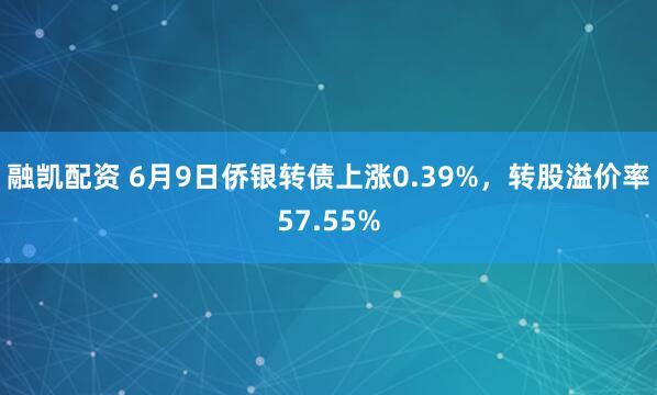 融凯配资 6月9日侨银转债上涨0.39%，转股溢价率57.55%