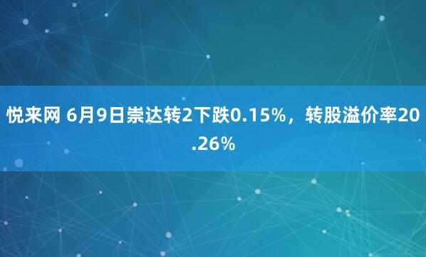 悦来网 6月9日崇达转2下跌0.15%，转股溢价率20.26%