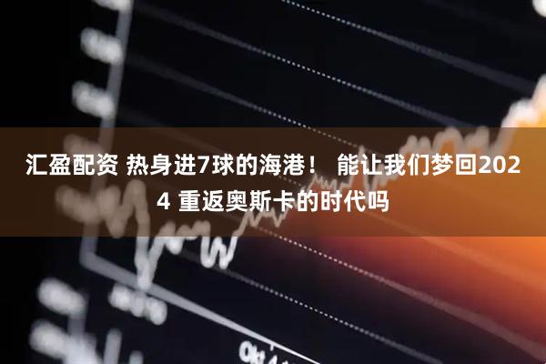 汇盈配资 热身进7球的海港！ 能让我们梦回2024 重返奥斯卡的时代吗