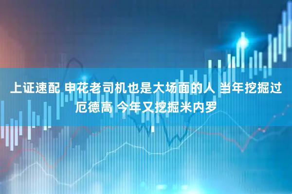 上证速配 申花老司机也是大场面的人 当年挖掘过厄德高 今年又挖掘米内罗