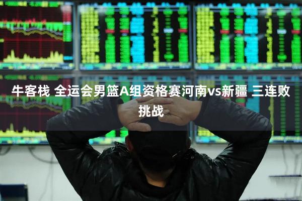 牛客栈 全运会男篮A组资格赛河南vs新疆 三连败挑战