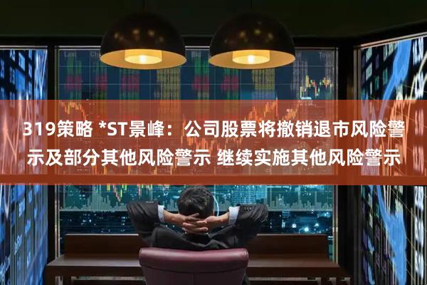 319策略 *ST景峰：公司股票将撤销退市风险警示及部分其他风险警示 继续实施其他风险警示