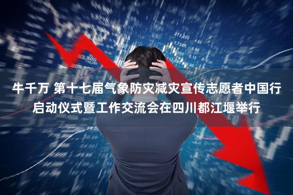 牛千万 第十七届气象防灾减灾宣传志愿者中国行启动仪式暨工作交流会在四川都江堰举行