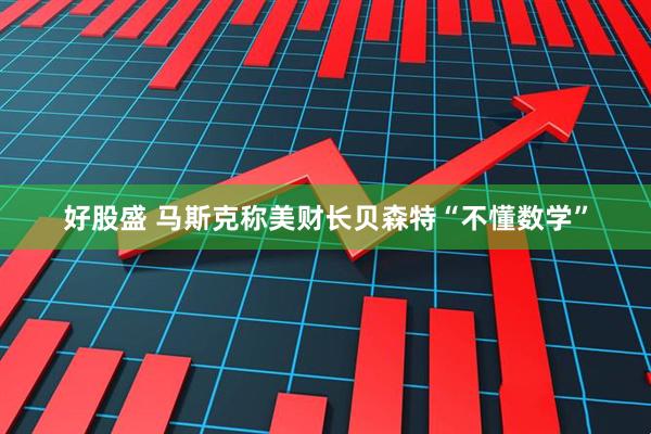 好股盛 马斯克称美财长贝森特“不懂数学”