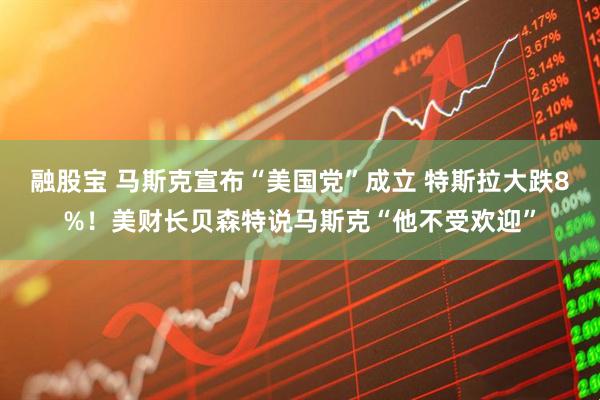融股宝 马斯克宣布“美国党”成立 特斯拉大跌8%！美财长贝森特说马斯克“他不受欢迎”