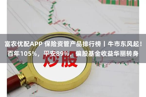 富农优配APP 保险资管产品排行榜丨牛市东风起！百年105%，平安89%，偏股基金收益华丽转身
