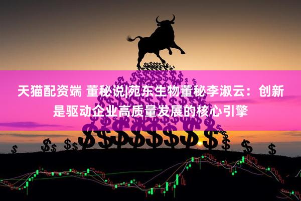 天猫配资端 董秘说|苑东生物董秘李淑云：创新是驱动企业高质量发展的核心引擎