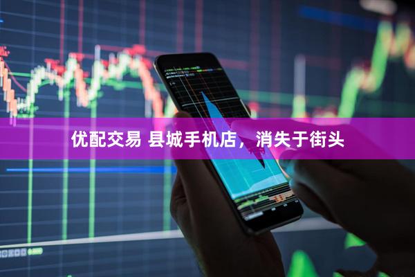优配交易 县城手机店，消失于街头