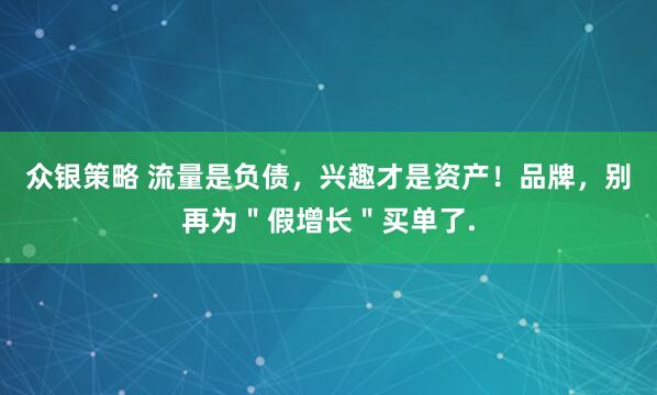 众银策略 流量是负债，兴趣才是资产！品牌，别再为＂假增长＂买单了.