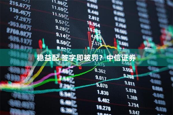 稳益配 签字即被罚？中信证券