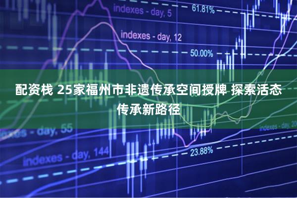 配资栈 25家福州市非遗传承空间授牌 探索活态传承新路径