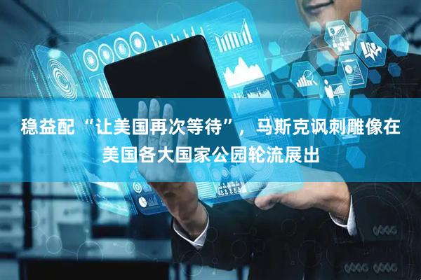 稳益配 “让美国再次等待”，马斯克讽刺雕像在美国各大国家公园轮流展出