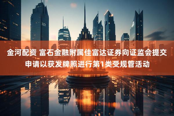 金河配资 富石金融附属佳富达证券向证监会提交申请以获发牌照进行第1类受规管活动