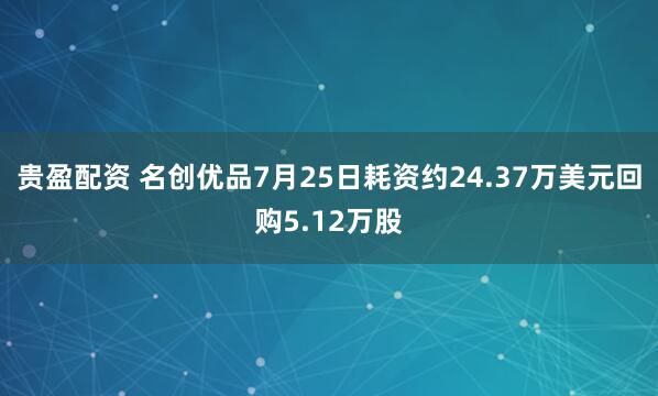 贵盈配资 名创优品7月25日耗资约24.37万美元回购5.12万股