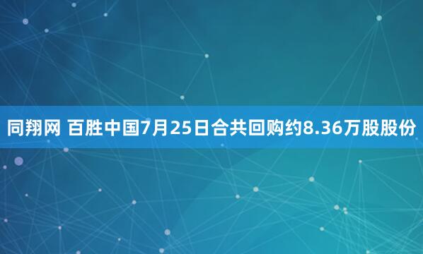 同翔网 百胜中国7月25日合共回购约8.36万股股份
