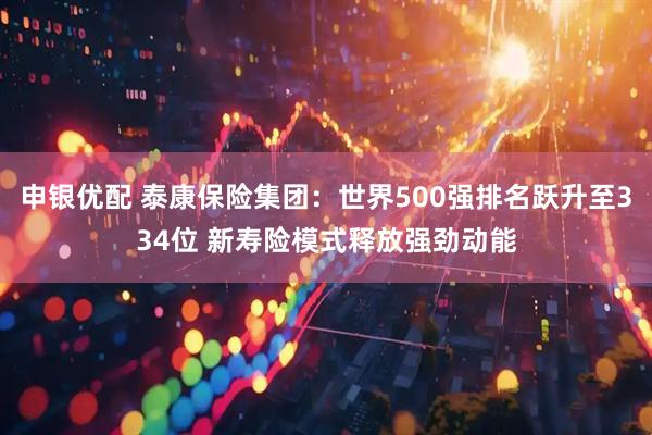 申银优配 泰康保险集团：世界500强排名跃升至334位 新寿险模式释放强劲动能