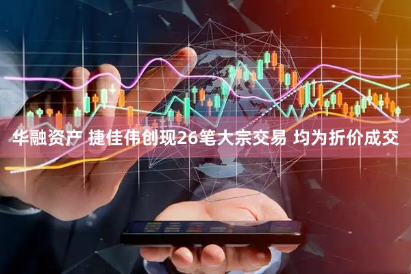 华融资产 捷佳伟创现26笔大宗交易 均为折价成交