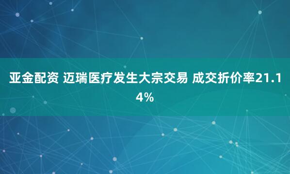 亚金配资 迈瑞医疗发生大宗交易 成交折价率21.14%