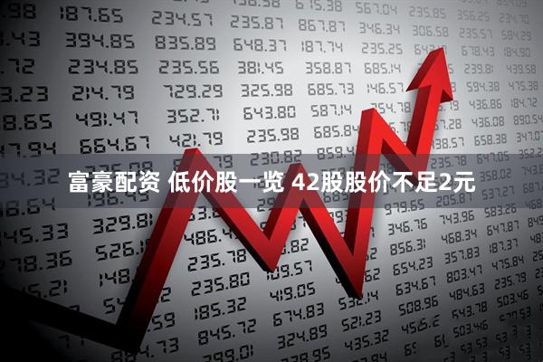 富豪配资 低价股一览 42股股价不足2元